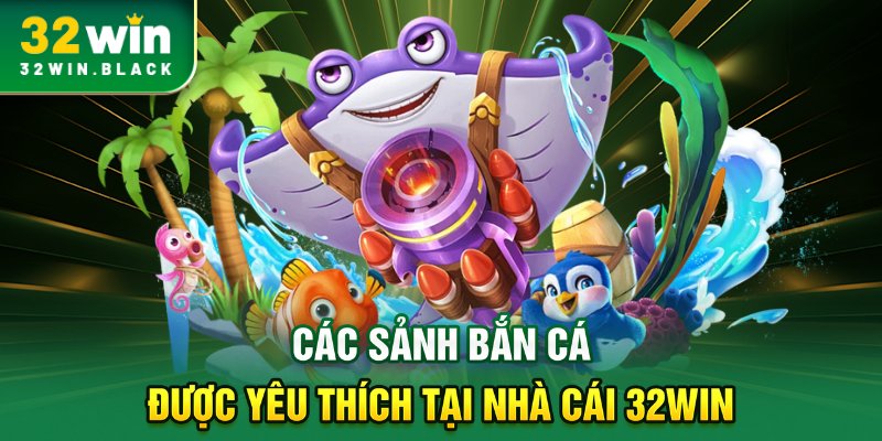 Các sảnh bắn cá được yêu thích tại nhà cái 32WIN