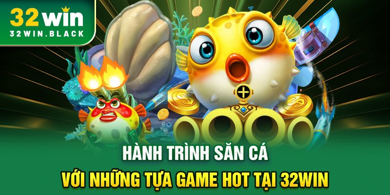 Hành trình săn cá với những tựa game hot tại 32WIN