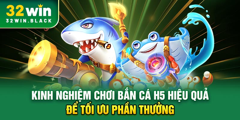 Kinh nghiệm chơi bắn cá H5 hiệu quả để tối ưu phần thưởng