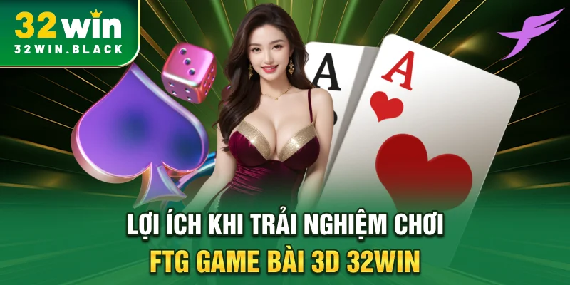 Lợi ích khi trải nghiệm chơi FTG game bài 3D 32WIN