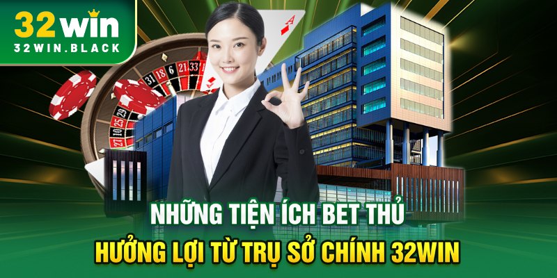 Những tiện ích bet thủ hưởng lợi từ trụ sở chính 32WIN