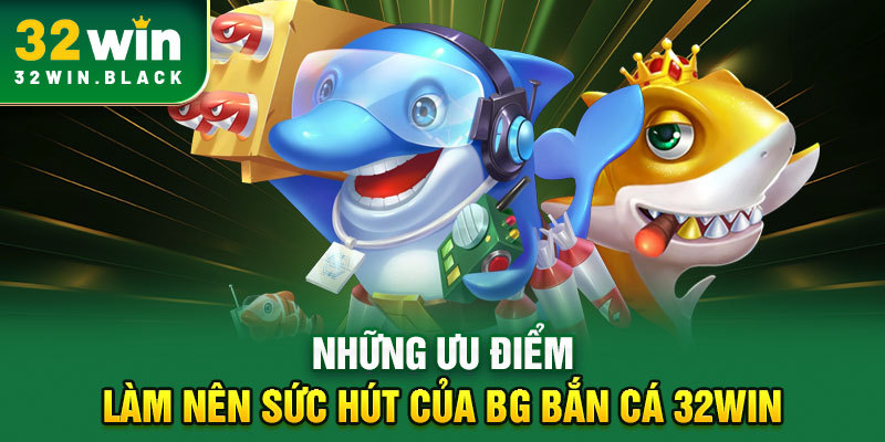 Những ưu điểm mà nên sức hút của BG bắn cá 32WIN
