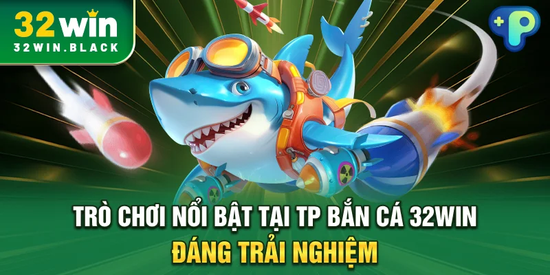 Trò chơi nổi bật tại TP bắn cá 32WIN đáng trải nghiệm
