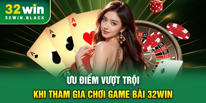 Ưu điểm vượt trội khi tham gia chơi game bài 32WIN