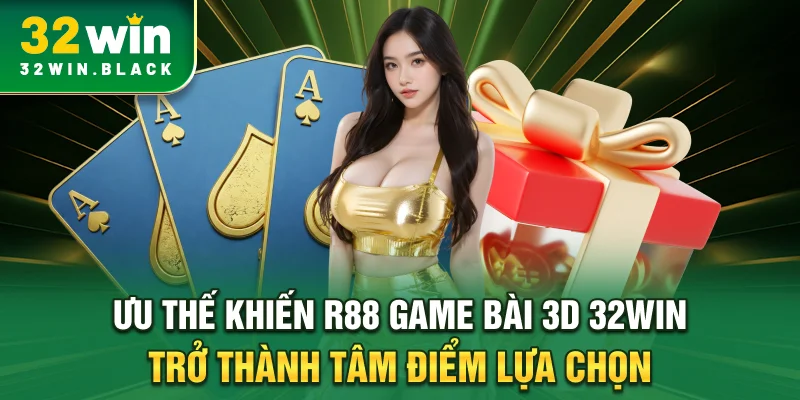 Ưu thế khiến R88 game bài 3D 32WIN trở thành tâm điểm lựa chọn