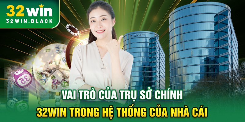 Vai trò của trụ sở chính 32WIN trong hệ thống của nhà cái